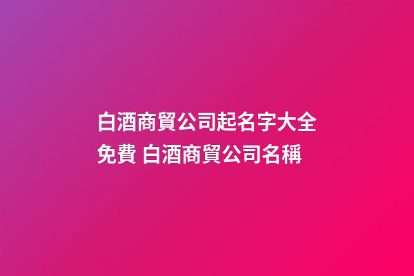 白酒商貿公司起名字大全免費 白酒商貿公司名稱-第1張-公司起名-玄機派